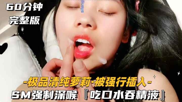 [极品清纯萝莉-被强行插入]SM强行深喉精液，60分钟完整版